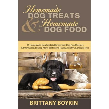 Homemade Dog Treats and Homemade Dog Food : 35 Homemade Dog Treats and Homemade Dog Food Recipes and Information to Keep Man's Best Friend Happy, Healthy, and Disease (Best Horse Treat Recipes)