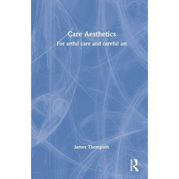 Routledge Studies in Care Aesthetics Care Aesthetics: For Artful Care and Careful Art, (Hardcover)
