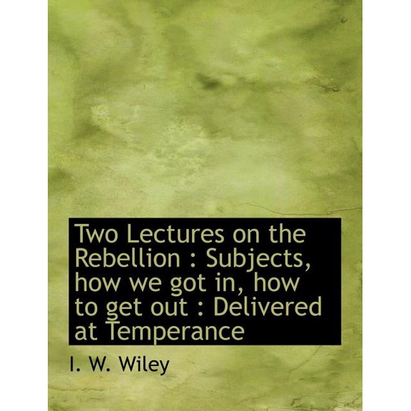 Two Lectures on the Rebellion : Subjects, How We Got In, How to Get Out: Delivered at Temperance (Paperback)