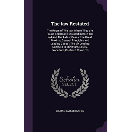 The Law Restated : The Roots of the Law, Where They Are Found and Best Illustrated in Both the Old and the Latest Cases, the Great Maxims, General Principles and Leading Cases: The Six Leading Subjects in Miniature, Equity, Procedure, Contract, Crime, (Best Crimes In History)