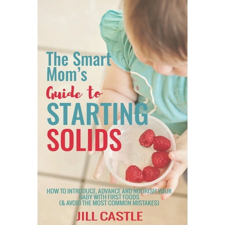 The Smart Mom's Guide to Starting Solids : How to Introduce, Advance, and Nourish Your Baby with First Foods (& Avoid the Most Common (Best Way To Introduce Solids)