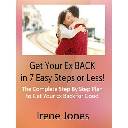 Get Your Ex Back in 7 Easy Steps or Less! The Complete Step By Step Plan to Get Your Ex Back for Good -