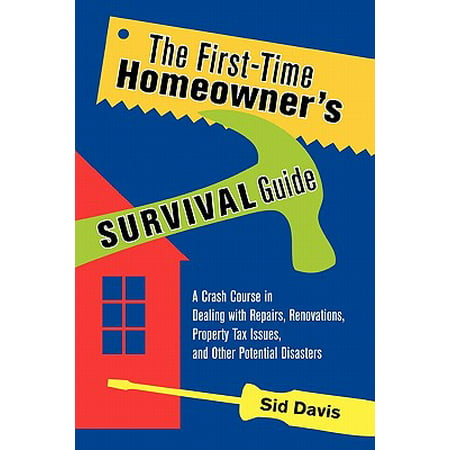 The First-Time Homeowner's Survival Guide : A Crash Course in Dealing with Repairs, Renovations, Property Tax Issues, and Other Potential (Best Disaster Survival Guide)
