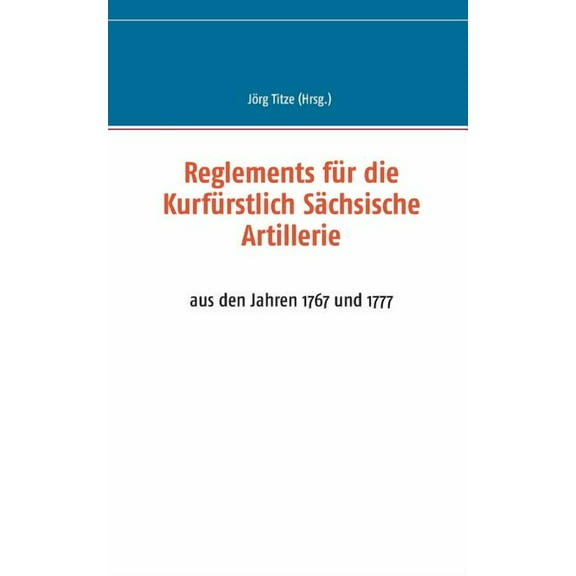 Reglements fÃ¼r die KurfÃ¼rstlich SÃ¤chsische Artillerie: aus den Jahren 1767 und 1777, (Paperback)