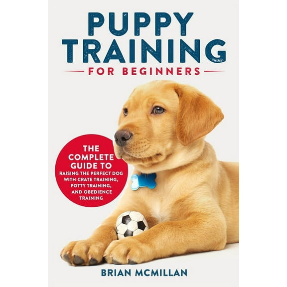 Puppy Training for Beginners: The Complete Guide to Raising the Perfect Dog with Crate Training, Potty Training, and Obe, (Paperback)