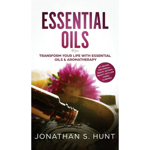 Essential Oils: Transform your Life with Essential Oils & Aromatherapy. DIY Recipes for Overall Health, Natural Beauty, Gifts and Curing Illnesses (Hardcover)