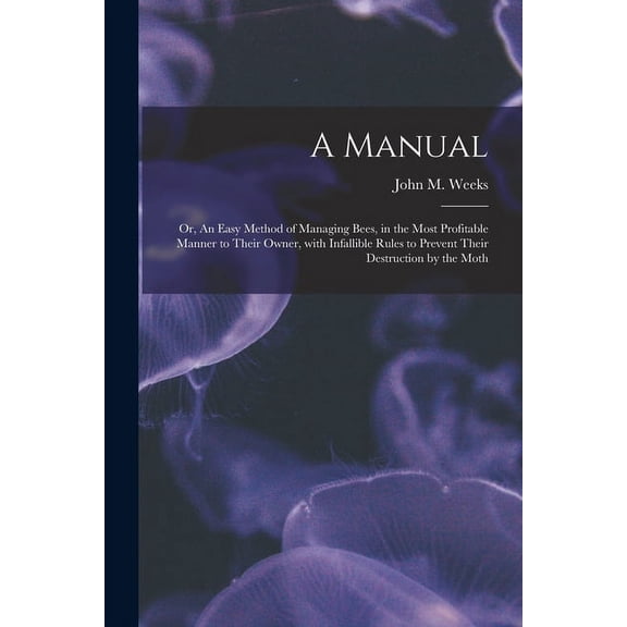 A Manual : or, An Easy Method of Managing Bees, in the Most Profitable Manner to Their Owner, With Infallible Rules to Prevent Their Destruction by the Moth (Paperback)