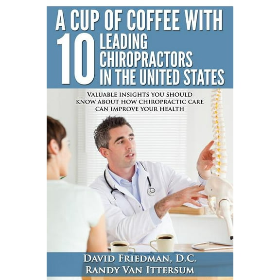 A Cup of Coffee with 10 Leading Chiropractors in the United States: Valuable Insights You Should Know about How Chiropractic Care Can Improve Your Health.