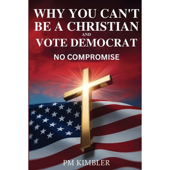 Why You Can't Be a Christian and Vote Democrat: No Compromise, (Paperback)