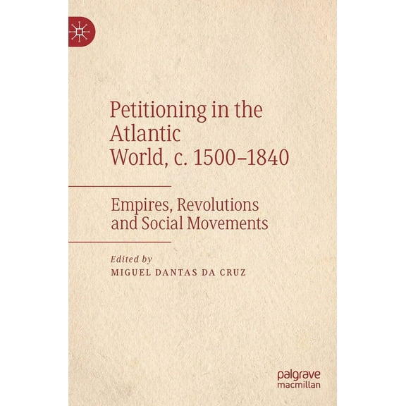 Petitioning in the Atlantic World, C. 1500-1840: Empires, Revolutions and Social Movements, (Hardcover)