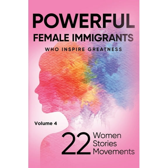 POWERFUL FEMALE IMMIGRANTS Who Inspire Greatness Volume 4: 22 Women 22 Stories 22 Movements, (Hardcover)
