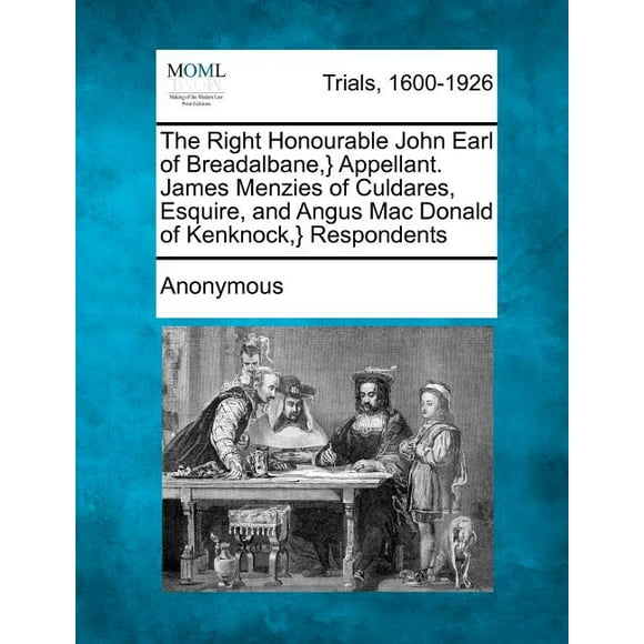 The Right Honourable John Earl of Breadalbane, } Appellant. James Menzies of Culdares, Esquire, and Angus Mac Donald of Kenknock, } Respondents (Paperback)