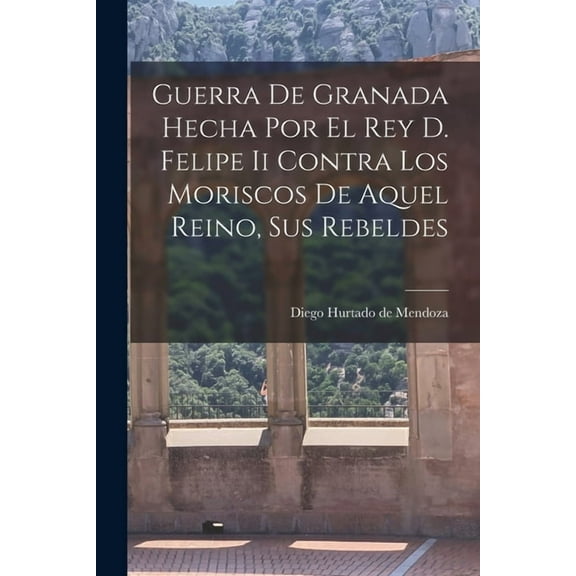 Guerra De Granada Hecha Por El Rey D. Felipe Ii Contra Los Moriscos De Aquel Reino, Sus Rebeldes (Paperback)
