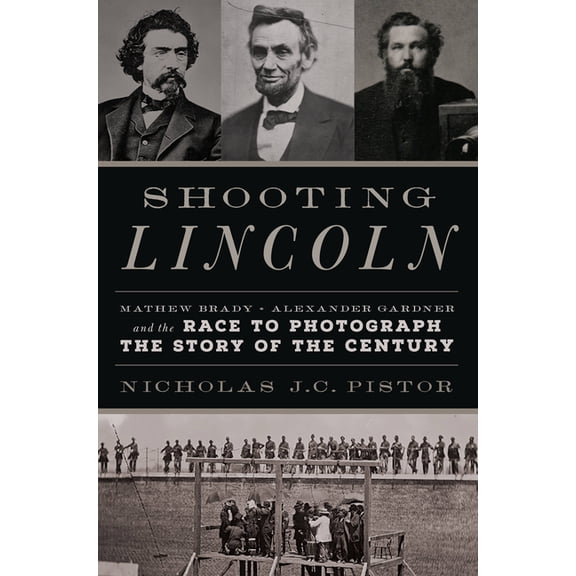 Shooting Lincoln: Mathew Brady, Alexander Gardner, and the Race to Photograph the Story of the Century, (Hardcover)