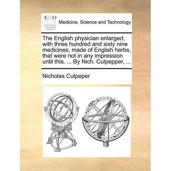 The English Physician Enlarged; With Three Hundred and Sixty Nine Medicines, Made of English Herbs, That Were Not in Any Impression Until This. ... by Nich. Culpepper, ... (Paperback)