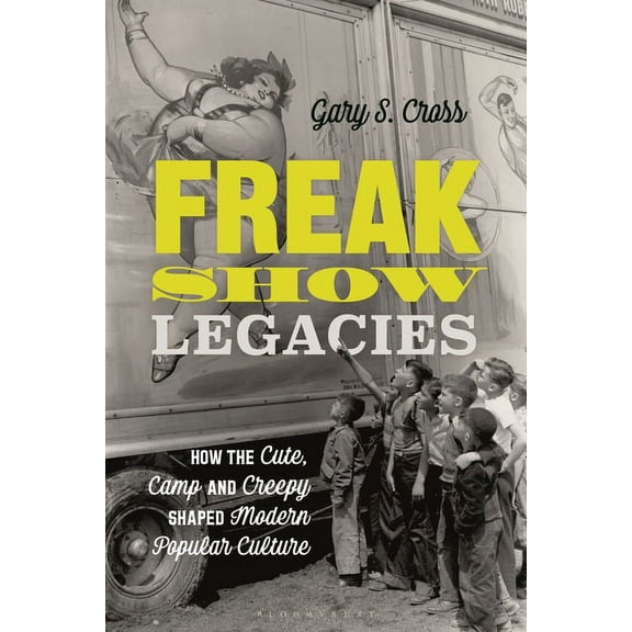 Freak Show Legacies: How the Cute, Camp and Creepy Shaped Modern Popular Culture, (Paperback)