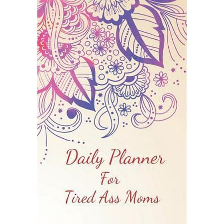 Daily Planner for Tired Ass Moms: Organize your Day with this Weekly Planner for Busy Mothers. Keep Track of your Day with this Action Plan Agenda.