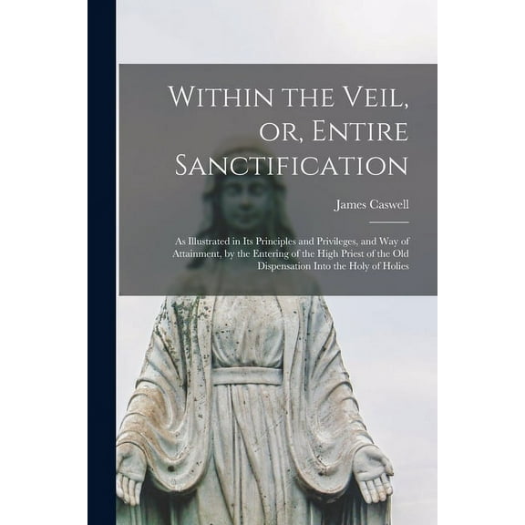 Within the Veil, or, Entire Sanctification [microform]: as Illustrated in Its Principles and Privileges, and Way of Attainment, by the Entering of the High Priest of the Old Dispensation Into the Holy