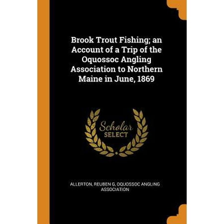 Brook Trout Fishing; An Account of a Trip of the Oquossoc Angling Association to Northern Maine in June, 1869 (Best Brook Trout Fishing In Maine)