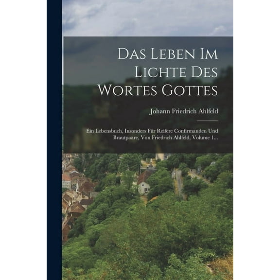 Das Leben Im Lichte Des Wortes Gottes : Ein Lebensbuch, Insonders Für Reifere Confirmanden Und Brautpaare, Von Friedrich Ahlfeld, Volume 1... (Paperback)