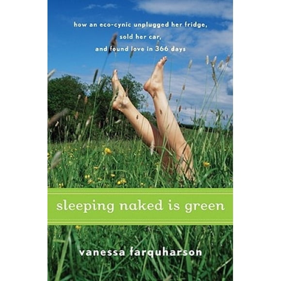 Sleeping Naked Is Green: How an Eco-Cynic Unplugged Her Fridge, Sold Her Car, and Found Love in 366 Days