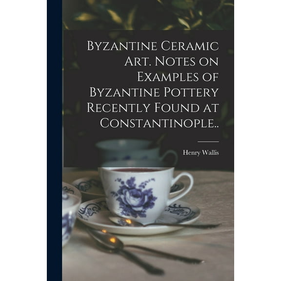 Byzantine Ceramic Art. Notes on Examples of Byzantine Pottery Recently Found at Constantinople.. (Paperback)
