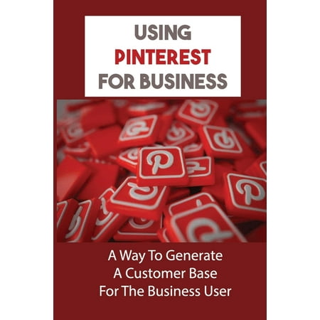 Using Pinterest For Business : A Way To Generate A Customer Base For The Business User: Succeed At Pinterest Marketing (Paperback)