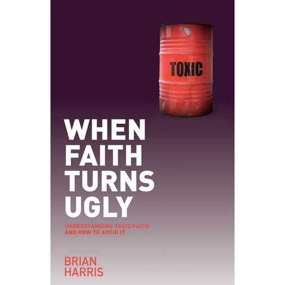 When Faith Turns Ugly: Understanding Toxic Faith and How to Avoid It, (Paperback)