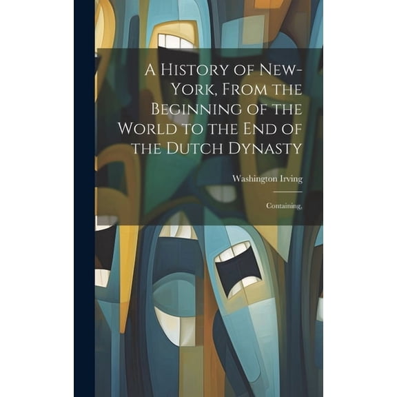 A History of New-York, From the Beginning of the World to the end of the Dutch Dynasty; Containing, (Hardcover)