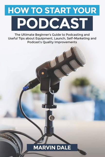 How To Start Your Podcast: The Beginners' Guide To Podcasting And Useful Tips About Equipment, Launch, Self Marketing Podcasts' Quality Improvements - Walmart.com