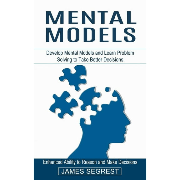 Mental Models: Enhanced Ability to Reason and Make Decisions (Develop Mental Models and Learn Problem Solving to Take Be, (Paperback)