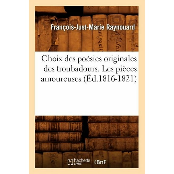 Litterature: Choix Des Poésies Originales Des Troubadours. Les Pièces Amoureuses (Éd.1816-1821) (Paperback)