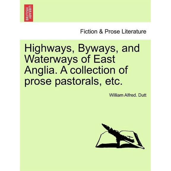 Highways, Byways, and Waterways of East Anglia. a Collection of Prose Pastorals, Etc. (Paperback)