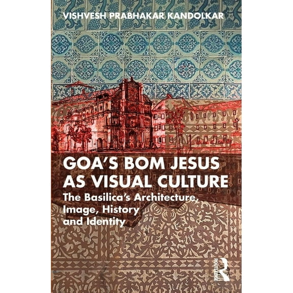 Goa's Bom Jesus as Visual Culture: The Basilica's Architecture, Image, History and Identity, (Paperback)