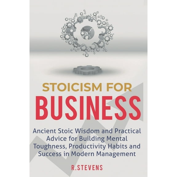 Stoicism for Business: Ancient stoic wisdom and practical advise for building mental toughness, productivity habits and success in modern man