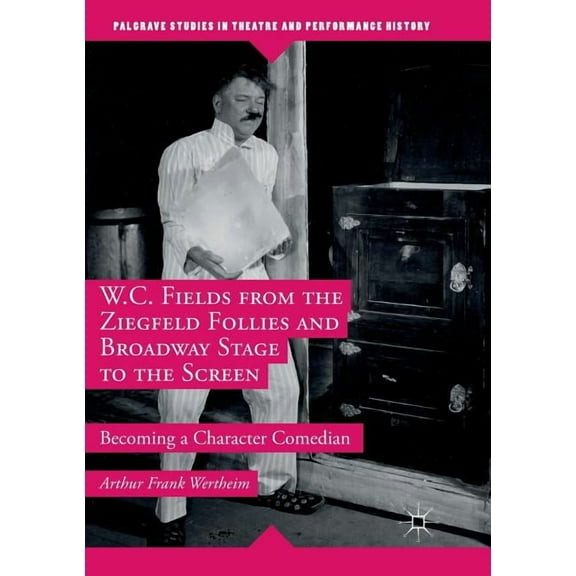 Palgrave Studies in Theatre and Performa W.C. Fields from the Ziegfeld Follies and Broadway Stage to the Screen: Becoming a Character Comedian, (Paperback)