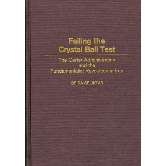Failing the Crystal Ball Test: The Carter Administration and the Fundamentalist Revolution in Iran, (Hardcover)