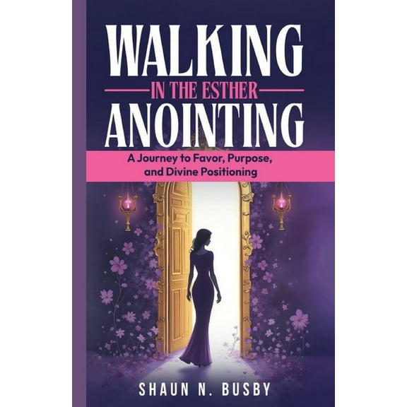 Walking in the Esther Anointing: A Journey to Favor, Purpose, and Divine Positioning, (Paperback)