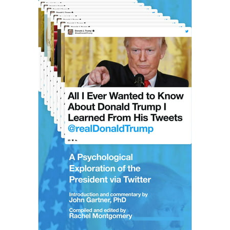 All I Ever Wanted to Know about Donald Trump I Learned From His Tweets : A Psychological Exploration of the President via (Best Donald Trump Tweets All Time)