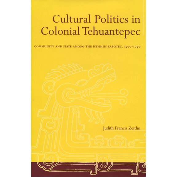Cultural Politics in Colonial Tehuantepec: Community and State Among the Isthmus Zapotec, 1500-1750, (Hardcover)