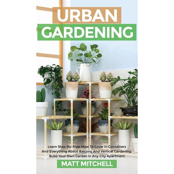 Urban Gardening: Learn Step-By-Step How To Grow In Container And Everything About Balcony And Vertical Gardening. Build , (Hardcover)