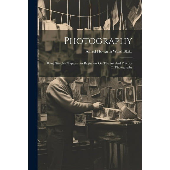 Photography: Being Simple Chapters For Beginners On The Art And Practice Of Photography (Paperback)