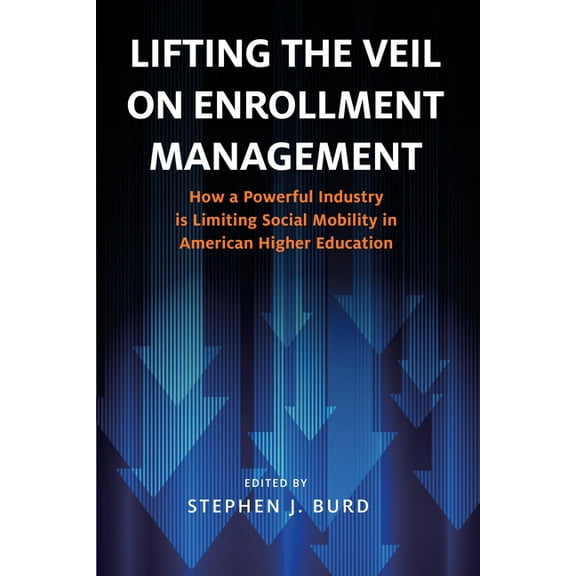 Lifting the Veil on Enrollment Management: How a Powerful Industry Is Limiting Social Mobility in American Higher Educat, (Paperback)