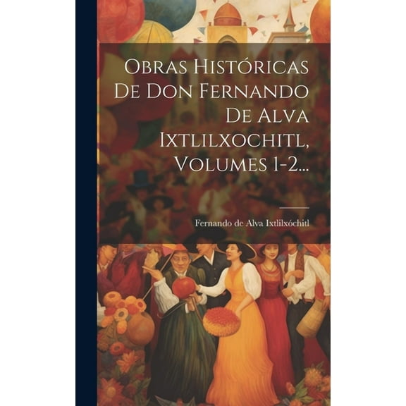 Obras Históricas De Don Fernando De Alva Ixtlilxochitl, Volumes 1-2... (Hardcover)