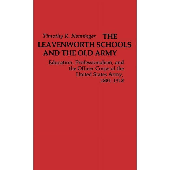 Contributions in Military Studies The Leavenworth Schools and the Old Army: Education, Professionalism, and the Officer Corps of the United States Army, 1, (Hardcover)