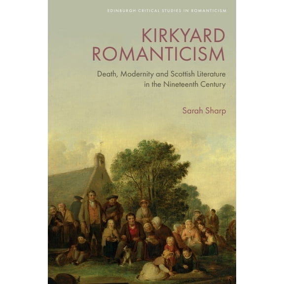 Edinburgh Critical Studies in Romanticis Kirkyard Romanticism: Death, Modernity and Scottish Literature in the Nineteenth Century, (Hardcover)