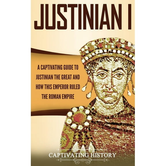 Justinian I: A Captivating Guide to Justinian the Great and How This Emperor Ruled the Roman Empire, (Hardcover)