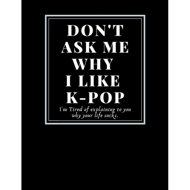 Fan art Sketchbook: Don't ask me why I like  k-pop/Writing/Drawing/Painting/doodling k-pop group favors: Funny quotes  Gifts For Artist hobbies painter design&create your ideas Size 