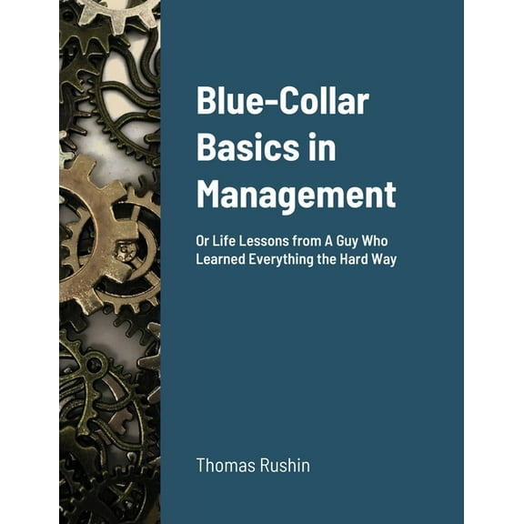 Blue-Collar Basics in Management: Or Life Lessons from A Guy Who Learned Everything the Hard Way, (Paperback)