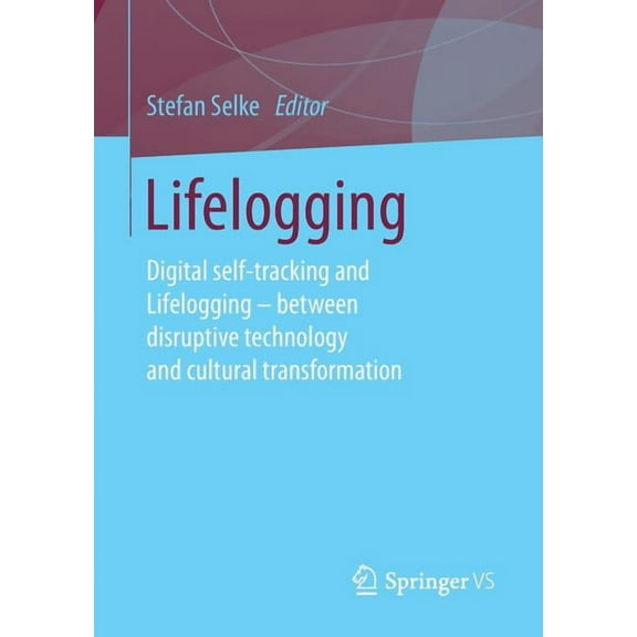 Lifelogging: Digital Self-Tracking and Lifelogging - Between Disruptive Technology and Cultural Transformation, (Paperback)